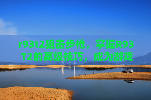r93t2狙击步枪,掌握R93 T2的高级技巧,成为游戏中的佼佼者 r93t2狙击步枪,掌握R93 T2的高级技巧,成为游戏中的佼佼者