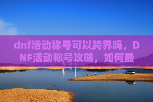 dnf活动称号可以跨界吗,DNF活动称号攻略,如何最大化你的奖励? dnf活动称号可以跨界吗,DNF活动称号攻略,如何最大化你的奖励?