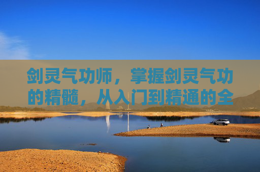 剑灵气功师，掌握剑灵气功的精髓，从入门到精通的全面攻略