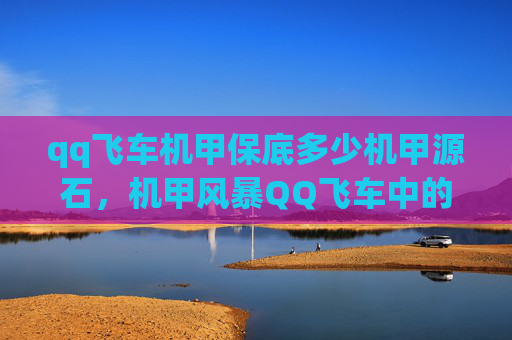 qq飞车机甲保底多少机甲源石,机甲风暴QQ飞车中的终极挑战,掌握机甲技巧,成为赛道之王! qq飞车机甲保底多少机甲源石,机甲风暴QQ飞车中的终极挑战,掌握机甲技巧,成为赛道之王!