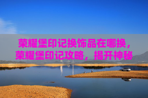 荣耀堡印记换饰品在哪换,荣耀堡印记攻略,揭开神秘宝藏的面纱 荣耀堡印记换饰品在哪换,荣耀堡印记攻略,揭开神秘宝藏的面纱
