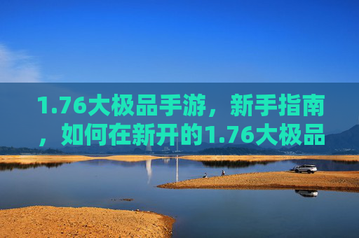1.76大极品手游，新手指南，如何在新开的1.76大极品游戏中快速成长
