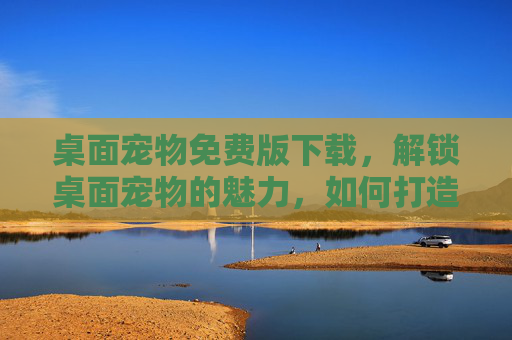 桌面宠物免费版下载,解锁桌面宠物的魅力,如何打造你的专属小精灵 桌面宠物免费版下载,解锁桌面宠物的魅力,如何打造你的专属小精灵