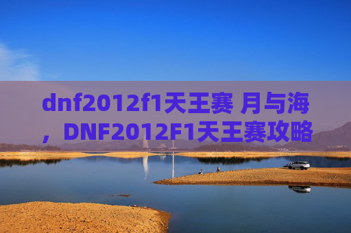 dnf2012f1天王赛 月与海，DNF2012F1天王赛攻略，如何成为顶尖玩家？