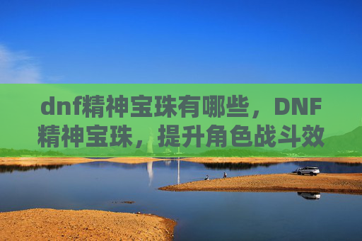 dnf精神宝珠有哪些,DNF精神宝珠,提升角色战斗效率的秘诀 dnf精神宝珠有哪些,DNF精神宝珠,提升角色战斗效率的秘诀