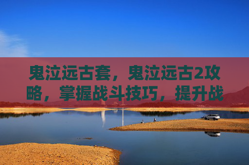 鬼泣远古套，鬼泣远古2攻略，掌握战斗技巧，提升战斗效率
