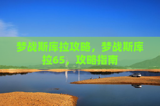 梦战斯库拉攻略，梦战斯库拉65，攻略指南
