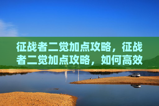 征战者二觉加点攻略，征战者二觉加点攻略，如何高效利用技能，提升战斗效率