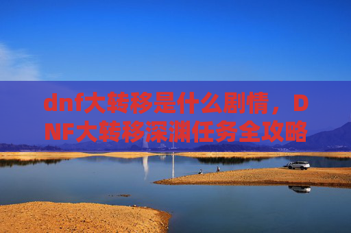 dnf大转移是什么剧情，DNF大转移深渊任务全攻略