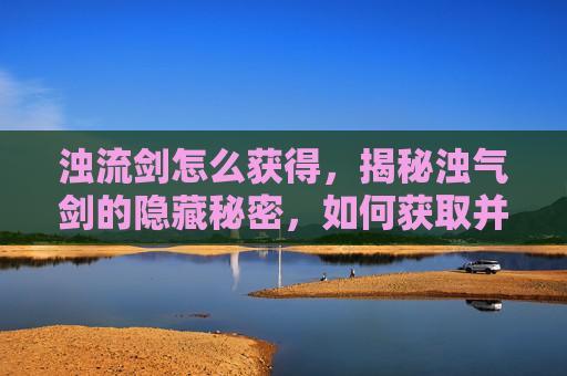 浊流剑怎么获得,揭秘浊气剑的隐藏秘密,如何获取并提升你的武器 浊流剑怎么获得,揭秘浊气剑的隐藏秘密,如何获取并提升你的武器