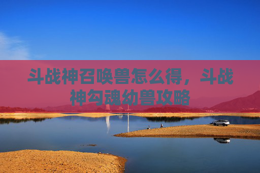 斗战神召唤兽怎么得，斗战神勾魂幼兽攻略