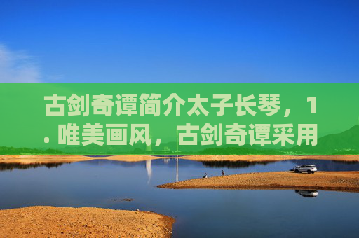 古剑奇谭简介太子长琴，1. 唯美画风，古剑奇谭采用了独特的水墨画风格，将中国古典美学融入游戏之中，营造出一种超脱现实的梦幻感
