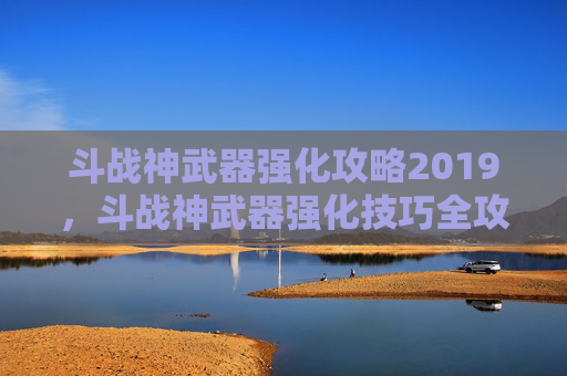 斗战神武器强化攻略2019，斗战神武器强化技巧全攻略