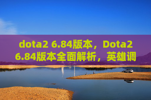 dota2 6.84版本,Dota26.84版本全面解析,英雄调整、战术演变与装备更新 dota2 6.84版本,Dota26.84版本全面解析,英雄调整、战术演变与装备更新