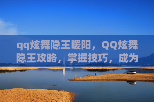 qq炫舞隐王暖阳,QQ炫舞隐王攻略,掌握技巧,成为游戏中的隐藏王者 qq炫舞隐王暖阳,QQ炫舞隐王攻略,掌握技巧,成为游戏中的隐藏王者