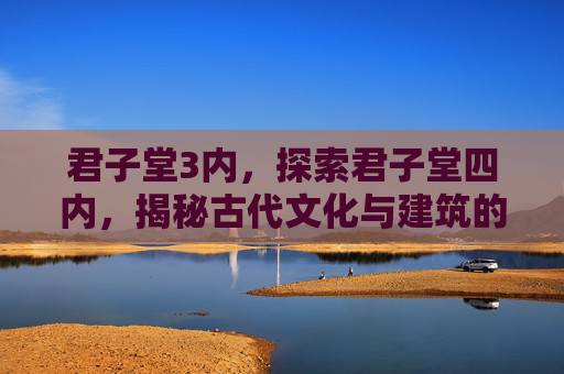 君子堂3内，探索君子堂四内，揭秘古代文化与建筑的奥秘