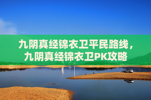 九阴真经锦衣卫平民路线,九阴真经锦衣卫PK攻略 九阴真经锦衣卫平民路线,九阴真经锦衣卫PK攻略