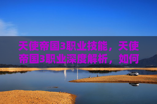 天使帝国3职业技能，天使帝国3职业深度解析，如何打造你的专属天使