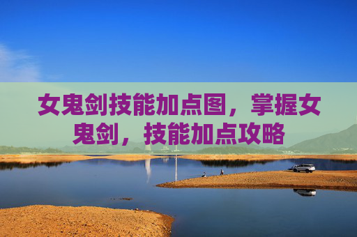 女鬼剑技能加点图，掌握女鬼剑，技能加点攻略