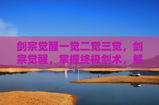 剑宗觉醒一觉二觉三觉，剑宗觉醒，掌握终极剑术，解锁新境界