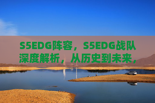 S5EDG阵容,S5EDG战队深度解析,从历史到未来,全面了解这支电竞传奇队伍 S5EDG阵容,S5EDG战队深度解析,从历史到未来,全面了解这支电竞传奇队伍
