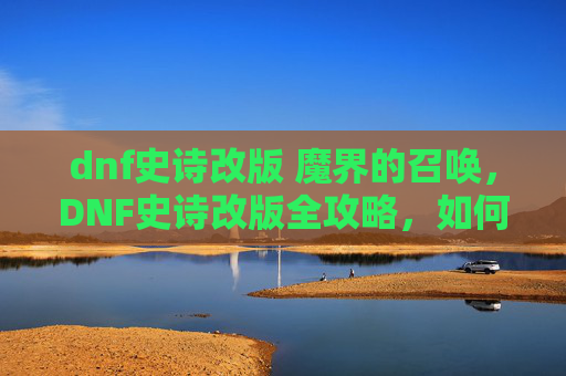 dnf史诗改版 魔界的召唤,DNF史诗改版全攻略,如何应对史诗装备的更新与挑战 dnf史诗改版 魔界的召唤,DNF史诗改版全攻略,如何应对史诗装备的更新与挑战