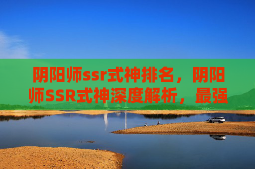 阴阳师ssr式神排名，阴阳师SSR式神深度解析，最强阵容搭配与实战攻略