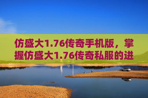 仿盛大1.76传奇手机版，掌握仿盛大1.76传奇私服的进阶技巧，让你在游戏中如鱼得水