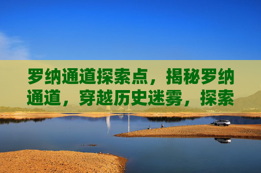 罗纳通道探索点,揭秘罗纳通道,穿越历史迷雾,探索未知的秘境 罗纳通道探索点,揭秘罗纳通道,穿越历史迷雾,探索未知的秘境