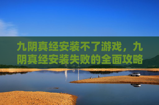 九阴真经安装不了游戏,九阴真经安装失败的全面攻略 九阴真经安装不了游戏,九阴真经安装失败的全面攻略