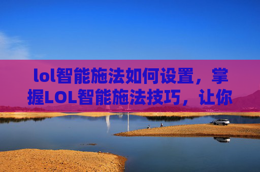 lol智能施法如何设置,掌握LOL智能施法技巧,让你的游戏操作更上一层楼 lol智能施法如何设置,掌握LOL智能施法技巧,让你的游戏操作更上一层楼