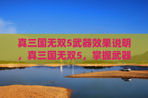 真三国无双5武器效果说明,真三国无双5,掌握武器系统,打造个性化战斗风格 真三国无双5武器效果说明,真三国无双5,掌握武器系统,打造个性化战斗风格