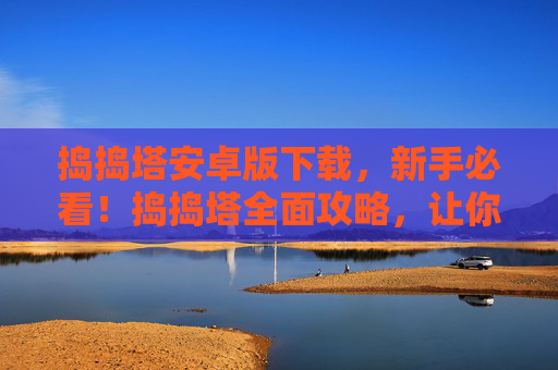 捣捣塔安卓版下载,新手必看!捣捣塔全面攻略,让你轻松上手 捣捣塔安卓版下载,新手必看!捣捣塔全面攻略,让你轻松上手