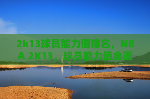 2k13球员能力值排名,NBA 2K13,球员能力值全面解析 2k13球员能力值排名,NBA 2K13,球员能力值全面解析