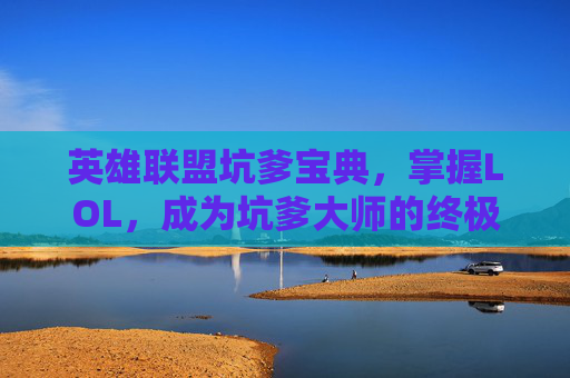 英雄联盟坑爹宝典，掌握LOL，成为坑爹大师的终极攻略