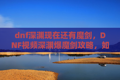 dnf深渊现在还有魔剑，DNF视频深渊爆魔剑攻略，如何提升你的深渊爆率