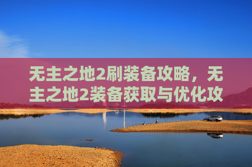 无主之地2刷装备攻略,无主之地2装备获取与优化攻略 无主之地2刷装备攻略,无主之地2装备获取与优化攻略