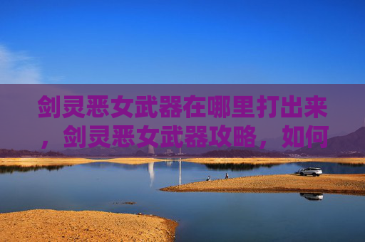 剑灵恶女武器在哪里打出来,剑灵恶女武器攻略,如何选择与搭配? 剑灵恶女武器在哪里打出来,剑灵恶女武器攻略,如何选择与搭配?