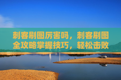 刺客刷图厉害吗,刺客刷图全攻略掌握技巧,轻松击败敌人! 刺客刷图厉害吗,刺客刷图全攻略掌握技巧,轻松击败敌人!