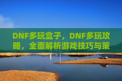 DNF多玩盒子,DNF多玩攻略,全面解析游戏技巧与策略 DNF多玩盒子,DNF多玩攻略,全面解析游戏技巧与策略