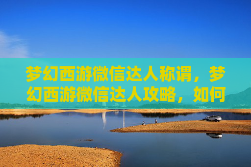 梦幻西游微信达人称谓,梦幻西游微信达人攻略,如何成为游戏内的社交明星 梦幻西游微信达人称谓,梦幻西游微信达人攻略,如何成为游戏内的社交明星