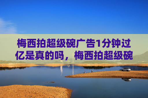 梅西拍超级碗广告1分钟过亿是真的吗，梅西拍超级碗广告1分钟过亿，揭秘背后的营销策略