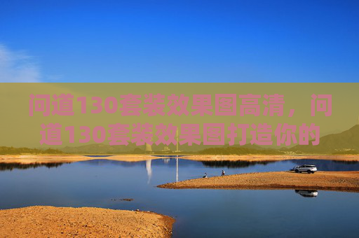 问道130套装效果图高清,问道130套装效果图打造你的专属游戏角色 问道130套装效果图高清,问道130套装效果图打造你的专属游戏角色
