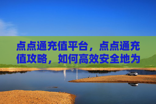 点点通充值平台，点点通充值攻略，如何高效安全地为你的点点通账户充值