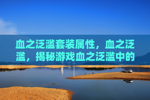 血之泛滥套装属性,血之泛滥,揭秘游戏血之泛滥中的隐藏技巧与策略 血之泛滥套装属性,血之泛滥,揭秘游戏血之泛滥中的隐藏技巧与策略