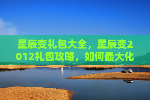 星辰变礼包大全，星辰变2012礼包攻略，如何最大化你的游戏收益