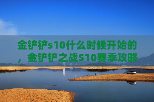 金铲铲s10什么时候开始的，金铲铲之战S10赛季攻略全解析