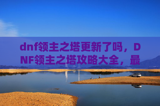 dnf领主之塔更新了吗，DNF领主之塔攻略大全，最新更新解析与技巧分享