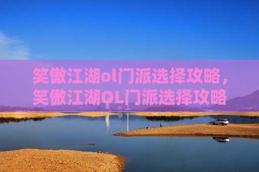 笑傲江湖ol门派选择攻略，笑傲江湖OL门派选择攻略，如何挑选最适合你的武学之路