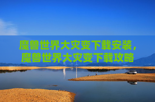 魔兽世界大灾变下载安装,魔兽世界大灾变下载攻略 魔兽世界大灾变下载安装,魔兽世界大灾变下载攻略